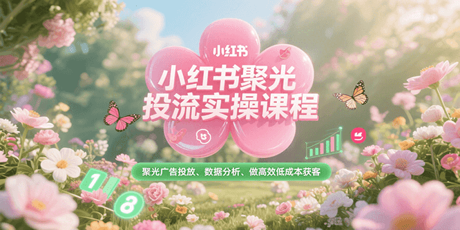 小红书聚光投流实操课程，聚光广告投放、数据分析、做高效低成本获客