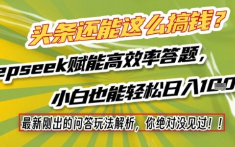 头条还能这么搞钱？最新刚出的问答玩法解析，你绝对没见过！Deepseek赋能高效率答题，小白也能轻松日入1k+