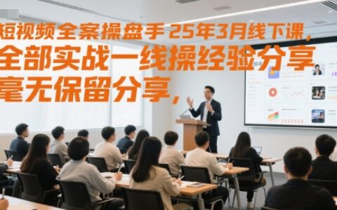短视频全案操盘手25年3月线下课，全部实战一线操盘手经验分享，毫无保留分享，全是干货