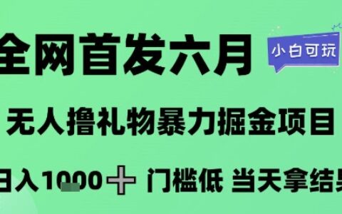 全网首发六月，无人撸礼物爆栗掘金项目，日入1K+门槛低，当天拿结果，小白可玩