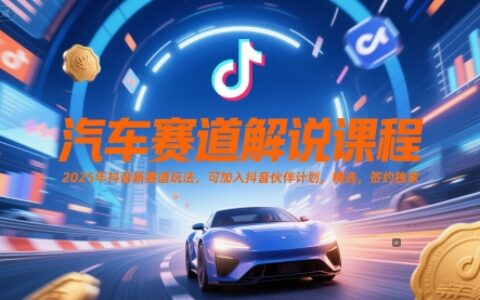 汽车赛道解说课程，2025年抖音新赛道玩法，可加入抖音伙伴计划，精选，签约独家