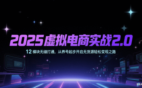 2025虚拟电商实战2.0，12模块无缝打通，从养号起步开启无货源轻松变现之路