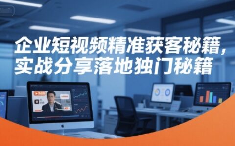 企业短视频精准获客秘籍，实战分享落地独门秘籍