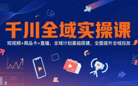 千川全域实操课，短视频+商品卡+直播，全域计划基础搭建，全面提升全域投放