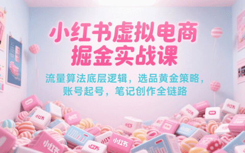 小红书虚拟电商掘金实战课，流量算法底层逻辑，选品黄金策略， 起号，笔记创作全链路