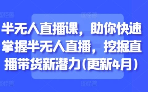 半无人直播课，助你快速掌握半无人直播，挖掘直播带货新潜力(更新6月)