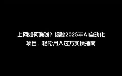 上网如何赚钱？揭秘2025年AI自动化项目，轻松月入过万实操指南