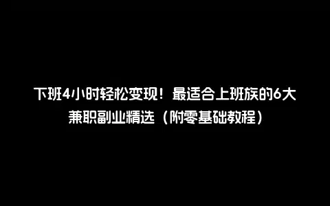 下班4小时轻松变现！最适合上班族的6大兼职副业精选（附零基础教程）