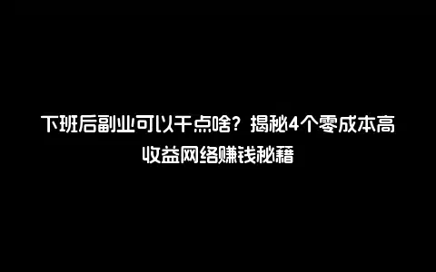 下班后副业可以干点啥？揭秘4个零成本高收益网络赚钱秘籍