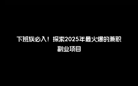 下班族必入！探索2025年最火爆的兼职副业项目