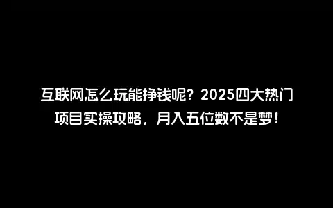 互联网怎么玩能挣钱呢？2025四大热门项目实操攻略，月入五位数不是梦！