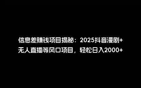 信息差赚钱项目揭秘：2025抖音漫剧+无人直播等风口项目，轻松日入2000+