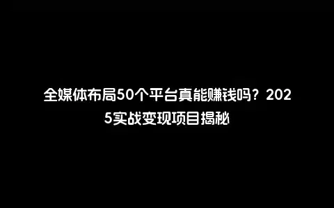 全媒体布局50个平台真能赚钱吗？2025实战变现项目揭秘