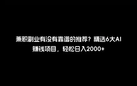 兼职副业有没有靠谱的推荐？精选6大AI赚钱项目，轻松日入2000+