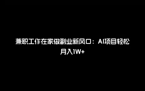 兼职工作在家做副业新风口：AI项目轻松月入1W+