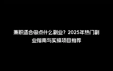 兼职适合做点什么副业？2025年热门副业指南与实操项目推荐