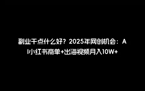 副业干点什么好？2025年网创机会：AI小红书商单+出海视频月入10W+