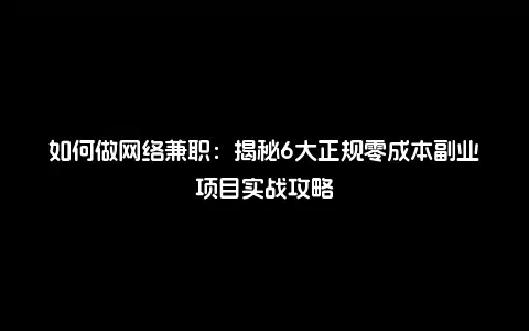 如何做网络兼职：揭秘6大正规零成本副业项目实战攻略