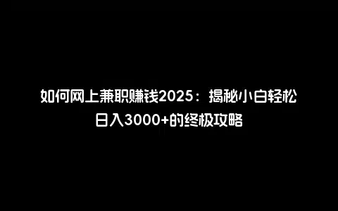 如何网上兼职赚钱2025：揭秘小白轻松日入3000+的终极攻略