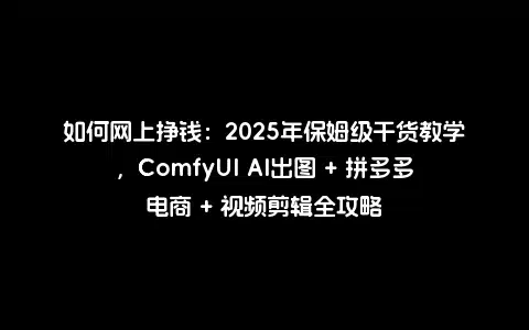 如何网上挣钱：2025年保姆级干货教学，ComfyUI AI出图 + 拼多多电商 + 视频剪辑全攻略