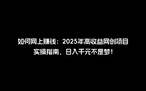 如何网上赚钱：2025年高收益网创项目实操指南，日入千元不是梦！