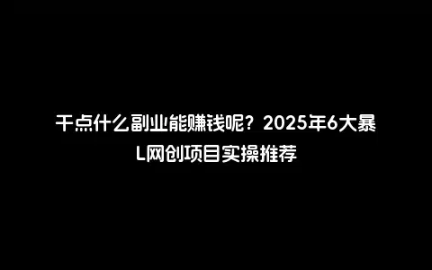 干点什么副业能赚钱呢？2025年6大暴L网创项目实操推荐