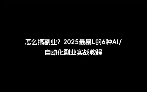 怎么搞副业？2025最暴L的6种AI/自动化副业实战教程