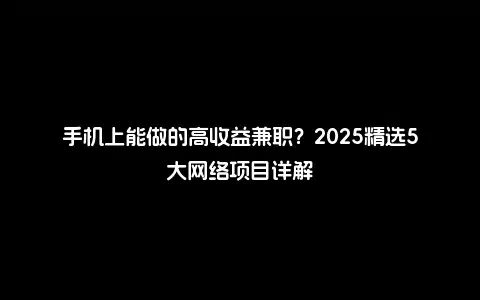 手机上能做的高收益兼职？2025精选5大网络项目详解