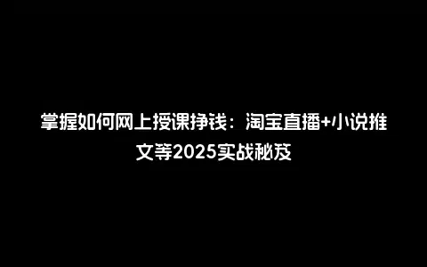 掌握如何网上授课挣钱：淘宝直播+小说推文等2025实战秘笈