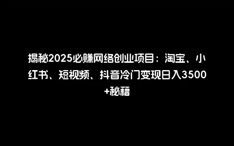 揭秘2025必赚网络创业项目：淘宝、小红书、短视频、抖音冷门变现日入3500+秘籍