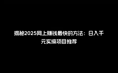 揭秘2025网上赚钱最快的方法：日入千元实操项目推荐