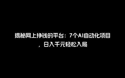 揭秘网上挣钱的平台：7个AI自动化项目，日入千元轻松入局