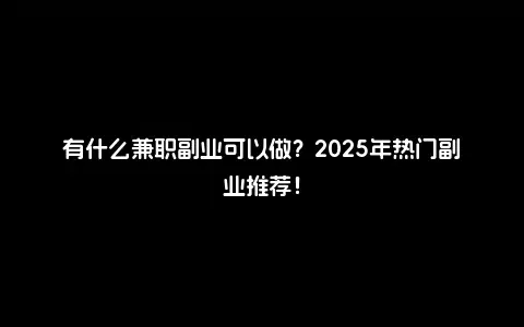 有什么兼职副业可以做？2025年热门副业推荐！