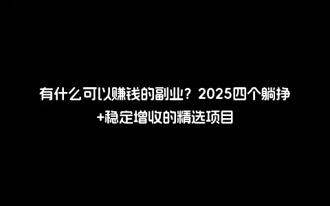 有什么可以赚钱的副业？2025四个躺挣+稳定增收的精选项目