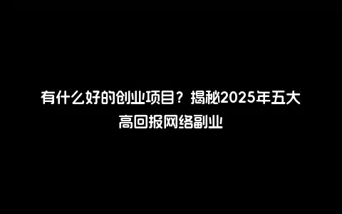有什么好的创业项目？揭秘2025年五大高回报网络副业