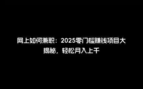 网上如何兼职：2025零门槛赚钱项目大揭秘，轻松月入上千