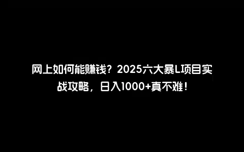 网上如何能赚钱？2025六大暴L项目实战攻略，日入1000+真不难！