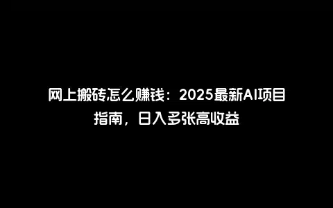 网上搬砖怎么赚钱：2025最新AI项目指南，日入多张高收益