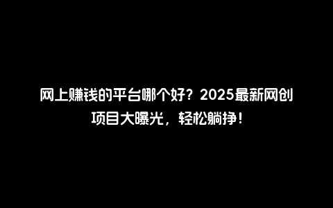 网上赚钱的平台哪个好？2025最新网创项目大曝光，轻松躺挣！