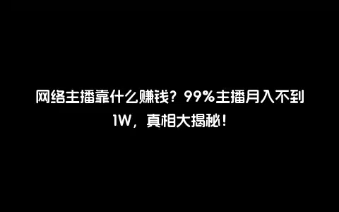 网络主播靠什么赚钱？99%主播月入不到1W，真相大揭秘！