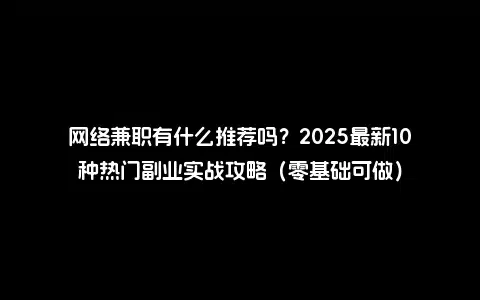 网络兼职有什么推荐吗？2025最新10种热门副业实战攻略（零基础可做）
