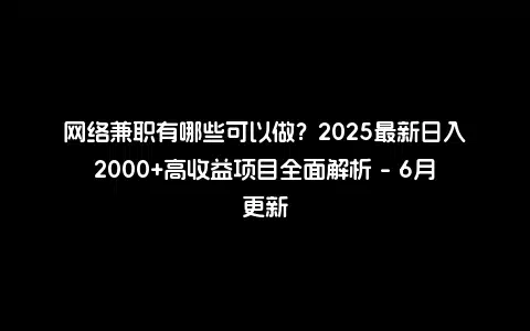 网络兼职有哪些可以做？2025最新日入2000+高收益项目全面解析 - 6月更新
