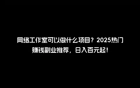 网络工作室可以做什么项目？2025热门赚钱副业推荐，日入百元起！