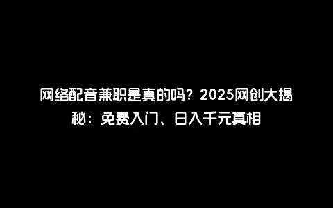 网络配音兼职是真的吗？2025网创大揭秘：免费入门、日入千元真相