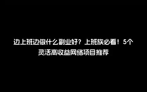 边上班边做什么副业好？上班族必看！5个灵活高收益网络项目推荐