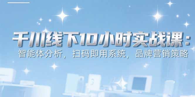 6月千川线下10小时实战课：智能体分析，扫码即用系统，品牌营销策略