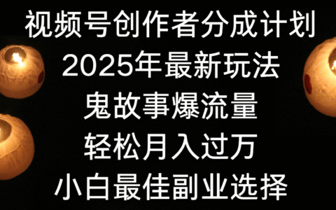 视频号创作者分成计划，2025年最新玩法鬼故事爆流量，小白轻松上手，副业的绝佳选择，轻松月入过万