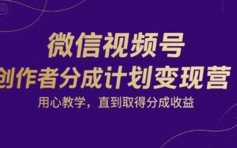 微信视频号创作者分成计划变现营，用心教学，直到取得分成收益
