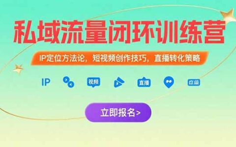 私域流量闭环训练营：IP定位方法论，短视频创作技巧，直播转化策略