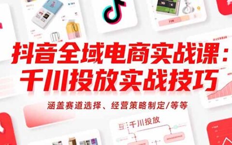 抖音全域电商实战课：千川投放实战技巧，涵盖赛道选择、经营策略制定/等等